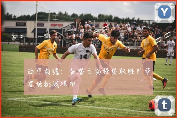 西甲前瞻：黄潜主场强势取胜巴萨客场挑战艰难