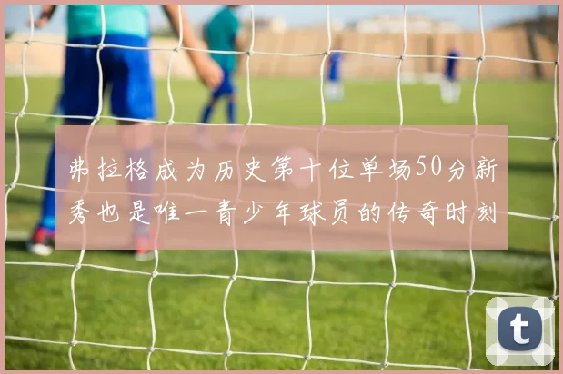 弗拉格成为历史第十位单场50分新秀也是唯一青少年球员的传奇时刻