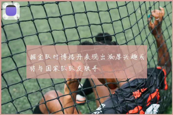 掘金队对博格丹表现出浓厚兴趣或将与国家队队友联手