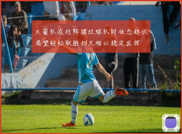 火箭队在对阵摆烂球队时状态起伏渴望轻松取胜却又难以稳定发挥
