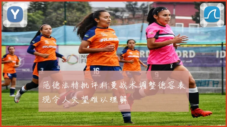 范德法特批评科曼战术调整德容表现令人失望难以理解