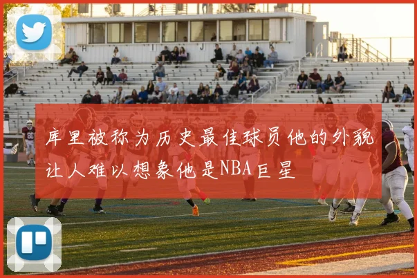 库里被称为历史最佳球员他的外貌让人难以想象他是NBA巨星