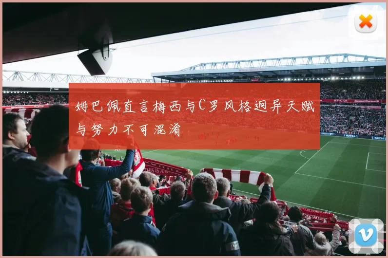 姆巴佩直言梅西与C罗风格迥异天赋与努力不可混淆