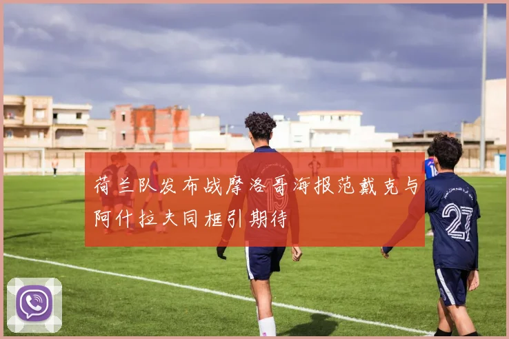 荷兰队发布战摩洛哥海报范戴克与阿什拉夫同框引期待