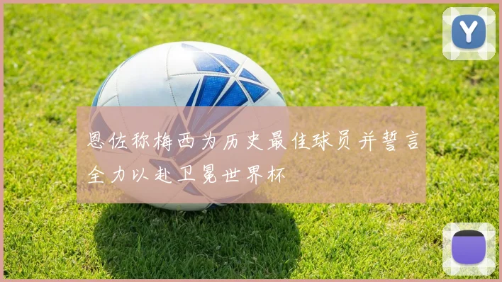 恩佐称梅西为历史最佳球员并誓言全力以赴卫冕世界杯