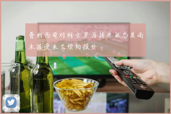 普利西奇对转会罗马持开放态度尚未接受米兰续约报价