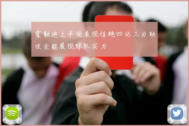 霍勒迪上半场表现惊艳四记三分助攻全能展现球队实力