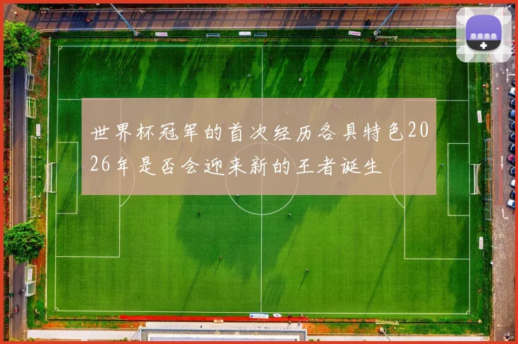 世界杯冠军的首次经历各具特色2026年是否会迎来新的王者诞生