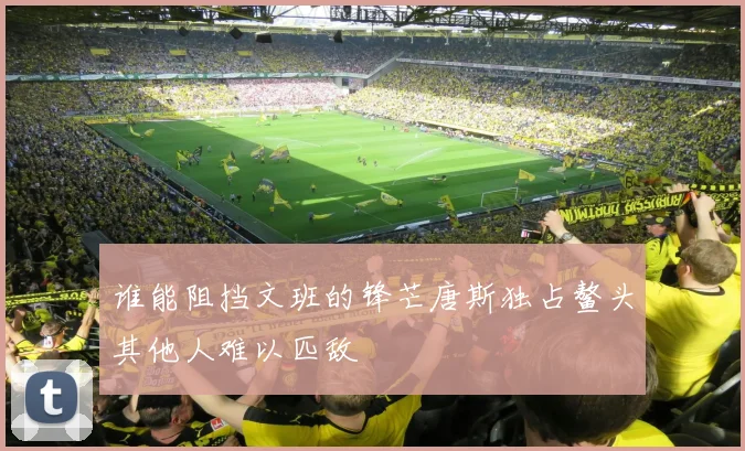 谁能阻挡文班的锋芒唐斯独占鳌头其他人难以匹敌