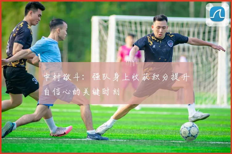 中村敬斗：强队身上收获积分提升自信心的关键时刻