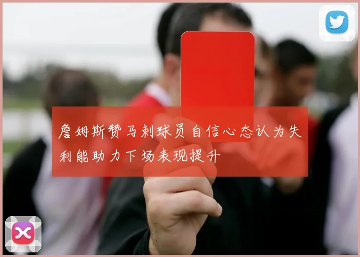 詹姆斯赞马刺球员自信心态认为失利能助力下场表现提升