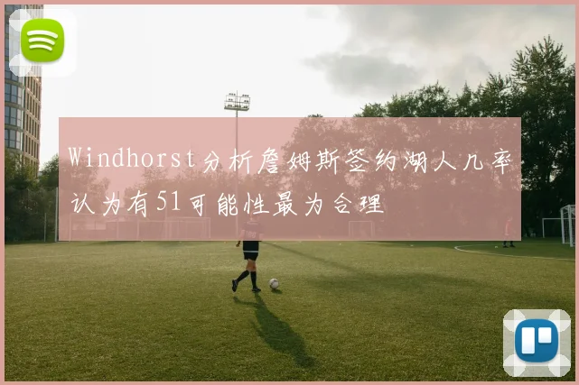 Windhorst分析詹姆斯签约湖人几率认为有51可能性最为合理