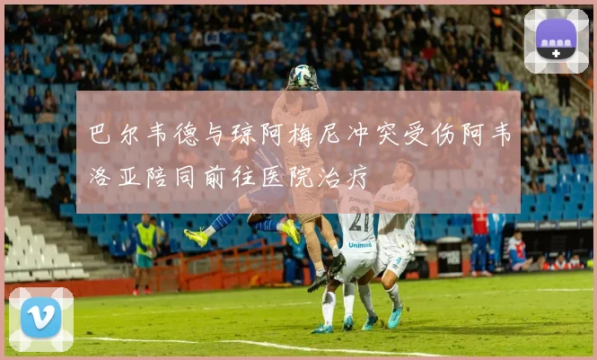 巴尔韦德与琼阿梅尼冲突受伤阿韦洛亚陪同前往医院治疗