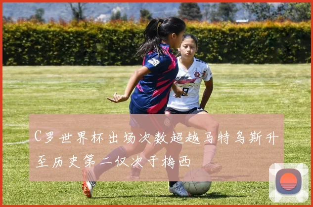 C罗世界杯出场次数超越马特乌斯升至历史第二仅次于梅西
