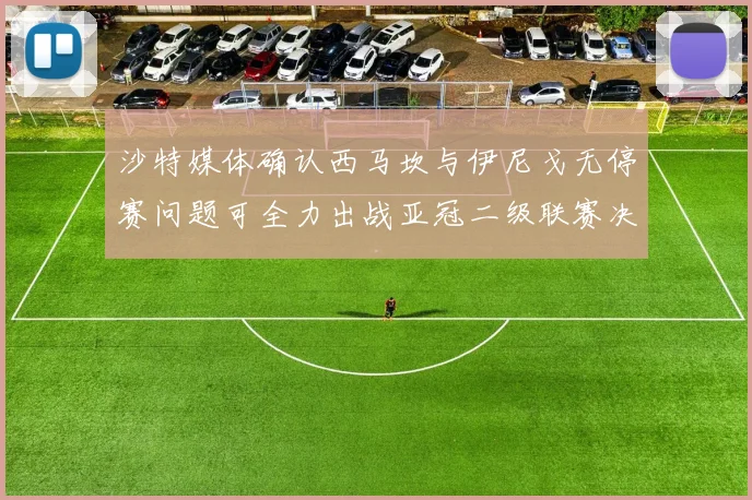 沙特媒体确认西马坎与伊尼戈无停赛问题可全力出战亚冠二级联赛决赛