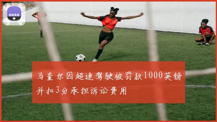 马奎尔因超速驾驶被罚款1000英镑并扣3分承担诉讼费用