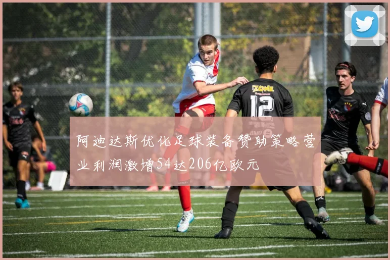 阿迪达斯优化足球装备赞助策略营业利润激增54达206亿欧元