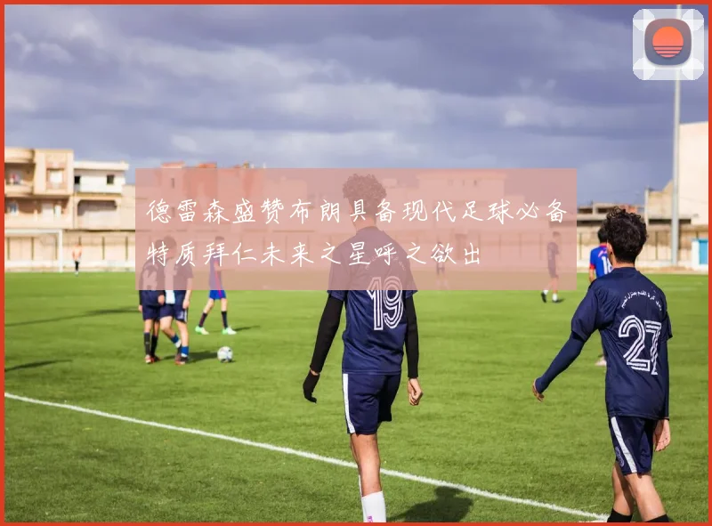 德雷森盛赞布朗具备现代足球必备特质拜仁未来之星呼之欲出