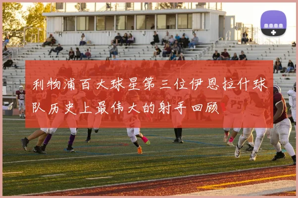 利物浦百大球星第三位伊恩拉什球队历史上最伟大的射手回顾