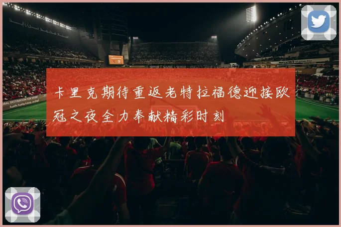 卡里克期待重返老特拉福德迎接欧冠之夜全力奉献精彩时刻