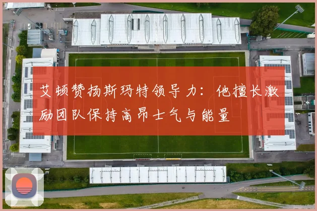 艾顿赞扬斯玛特领导力：他擅长激励团队保持高昂士气与能量