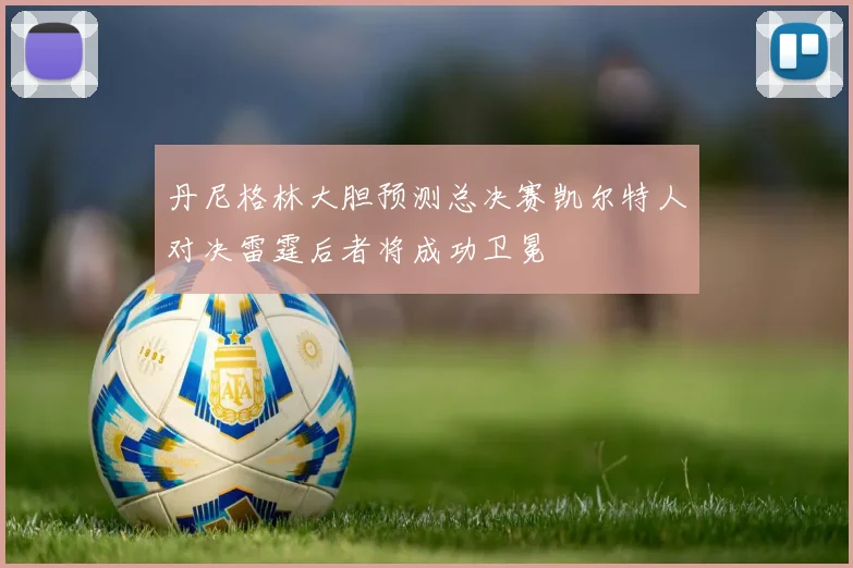 丹尼格林大胆预测总决赛凯尔特人对决雷霆后者将成功卫冕