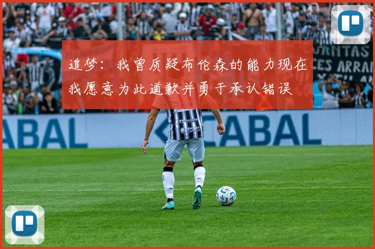 追梦：我曾质疑布伦森的能力现在我愿意为此道歉并勇于承认错误