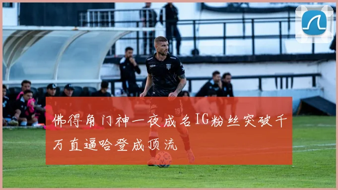 佛得角门神一夜成名IG粉丝突破千万直逼哈登成顶流