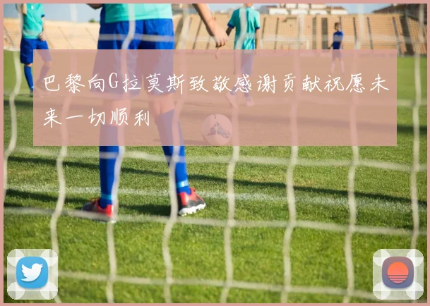巴黎向G拉莫斯致敬感谢贡献祝愿未来一切顺利