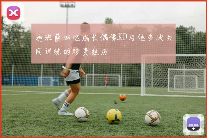 迪班萨回忆成长偶像KD与他多次共同训练的珍贵经历