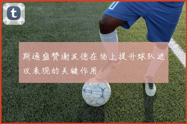 斯通盛赞谢泼德在场上提升球队进攻表现的关键作用