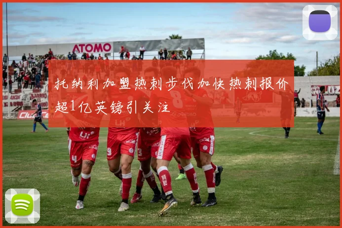 托纳利加盟热刺步伐加快热刺报价超1亿英镑引关注