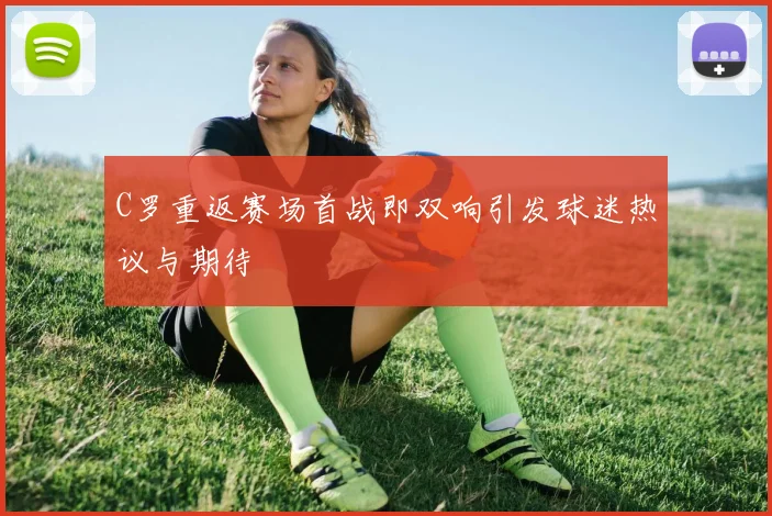 C罗重返赛场首战即双响引发球迷热议与期待