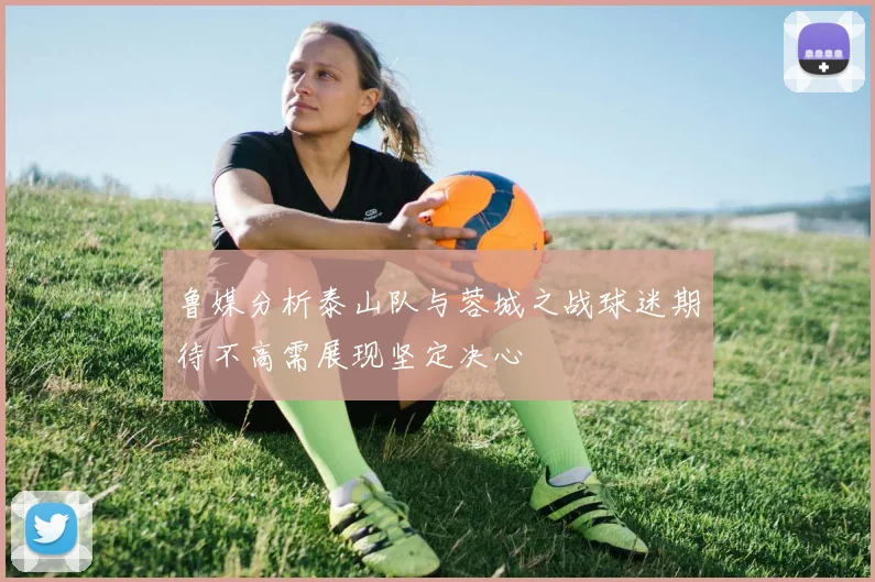 鲁媒分析泰山队与蓉城之战球迷期待不高需展现坚定决心