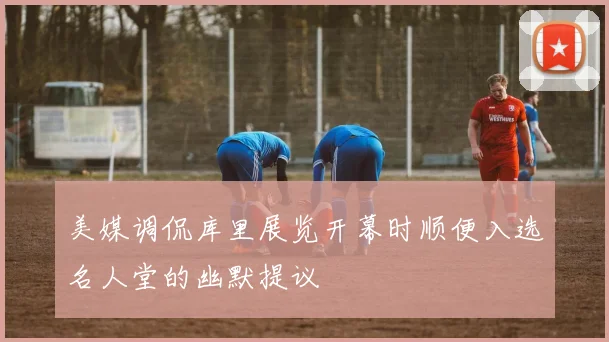 美媒调侃库里展览开幕时顺便入选名人堂的幽默提议