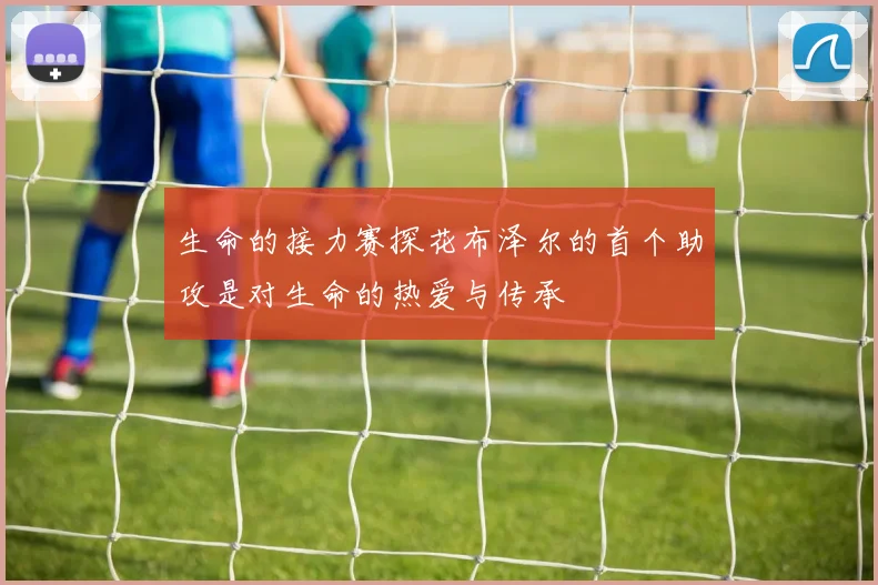 生命的接力赛探花布泽尔的首个助攻是对生命的热爱与传承