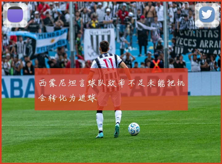 西蒙尼坦言球队效率不足未能把机会转化为进球