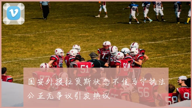 国安外援拉莫斯状态不佳马宁执法公正无争议引发热议