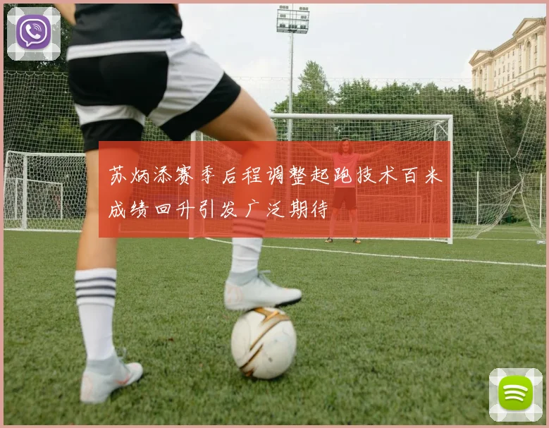 苏炳添赛季后程调整起跑技术百米成绩回升引发广泛期待