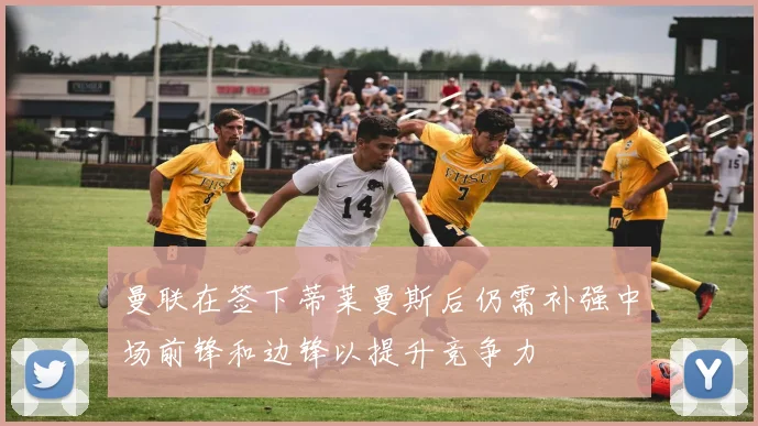 曼联在签下蒂莱曼斯后仍需补强中场前锋和边锋以提升竞争力