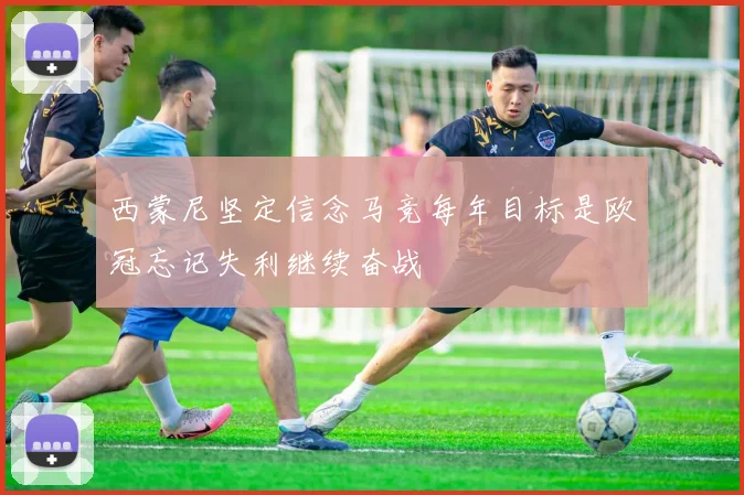西蒙尼坚定信念马竞每年目标是欧冠忘记失利继续奋战