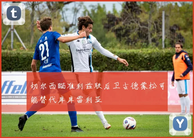 切尔西瞄准利兹联后卫古德蒙松可能替代库库雷利亚