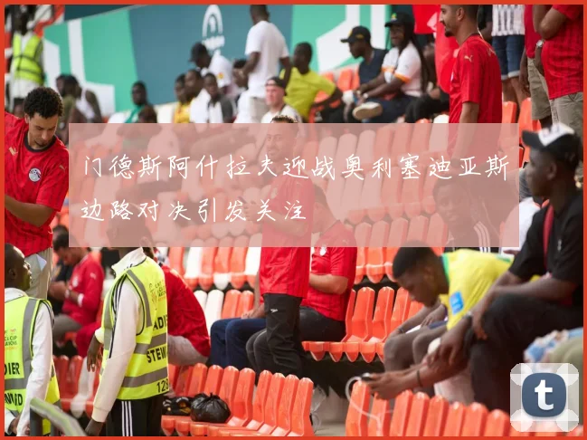 门德斯阿什拉夫迎战奥利塞迪亚斯边路对决引发关注